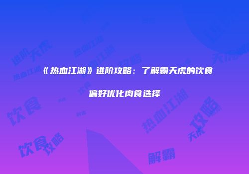 《热血江湖》进阶攻略：了解霸天虎的饮食偏好优化肉食选择