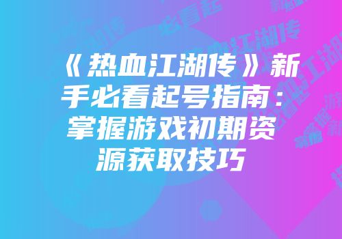 《热血江湖传》新手必看起号指南：掌握游戏初期资源获取技巧