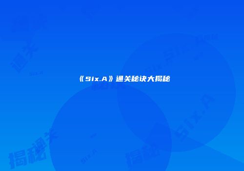 《Six.A》通关秘诀大揭秘