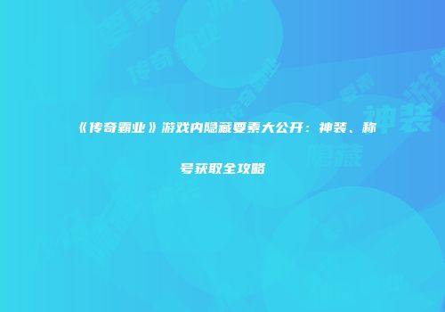 《传奇霸业》游戏内隐藏要素大公开：神装、称号获取全攻略