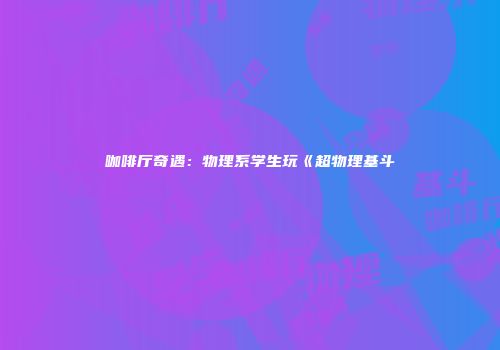 咖啡厅奇遇：物理系学生玩《超物理基斗