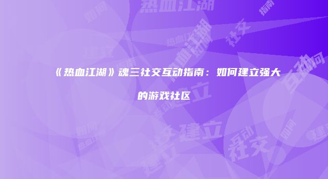 《热血江湖》魂三社交互动指南：如何建立强大的游戏社区
