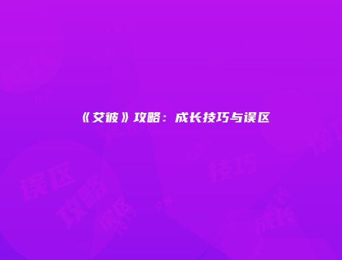 《艾彼》攻略：成长技巧与误区