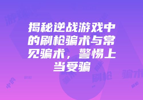 揭秘逆战游戏中的刷枪骗术与常见骗术，警惕上当受骗