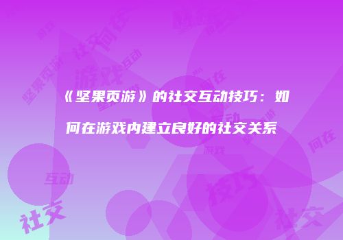 《坚果页游》的社交互动技巧：如何在游戏内建立良好的社交关系