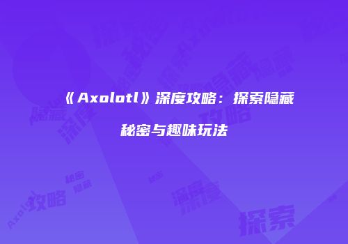 《Axolotl》深度攻略：探索隐藏秘密与趣味玩法