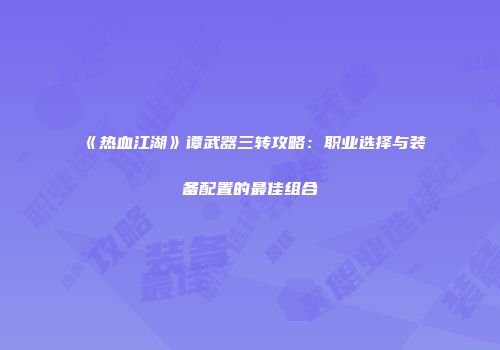 《热血江湖》谭武器三转攻略:职业选择与装备配置的最佳组合