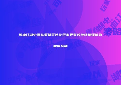 热血江湖中哪些策略可以让玩家更有效地转换强体为复仇技能