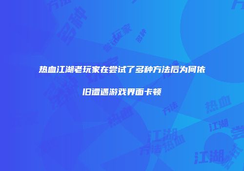 热血江湖老玩家在尝试了多种方法后为何依旧遭遇游戏界面卡顿