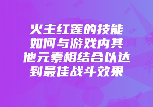 火主红莲的技能如何与游戏内其他元素相结合以达到最佳战斗效果