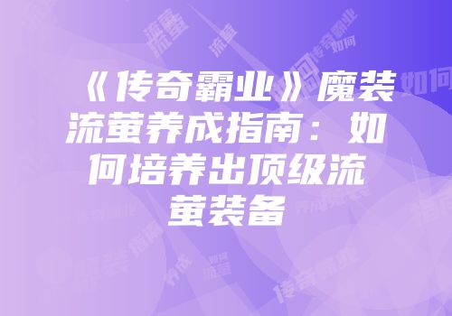 《传奇霸业》魔装流萤养成指南：如何培养出顶级流萤装备