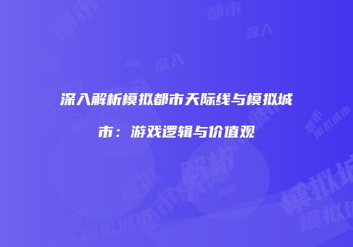 深入解析模拟都市天际线与模拟城市：游戏逻辑与价值观