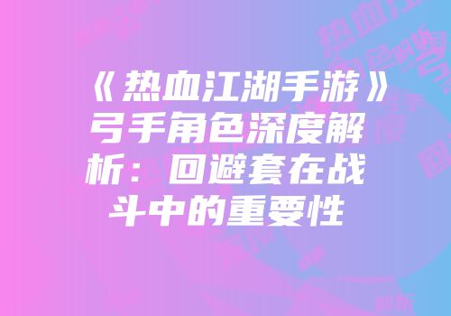 《热血江湖手游》弓手角色深度解析：回避套在战斗中的重要性