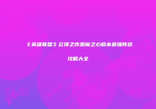《英雄联盟》云顶之弈恶魔之心版本最强阵容攻略大全
