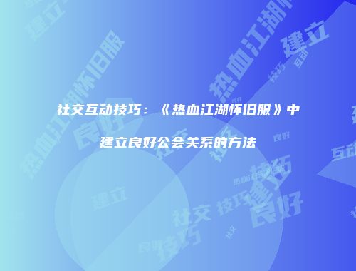 社交互动技巧：《热血江湖怀旧服》中建立良好公会关系的方法