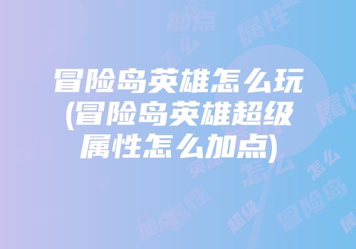 冒险岛英雄怎么玩(冒险岛英雄超级属性怎么加点)