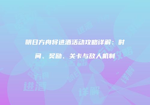 明日方舟将进酒活动攻略详解：时间、奖励、关卡与敌人机制