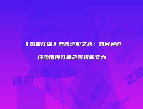《热血江湖》刺客进阶之路：如何通过经验值提升角色等级和实力
