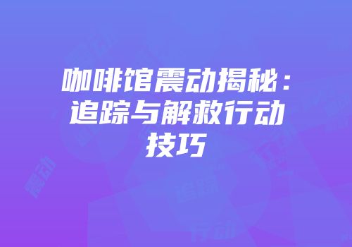 咖啡馆震动揭秘：追踪与解救行动技巧