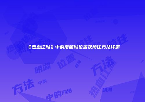 《热血江湖》中的南明湖位置及前往方法详解