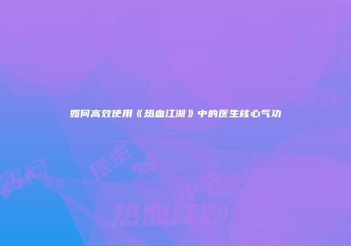 如何高效使用《热血江湖》中的医生核心气功