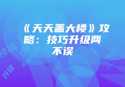 《天天盖大楼》攻略：技巧升级两不误