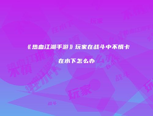 《热血江湖手游》玩家在战斗中不慎卡在水下怎么办