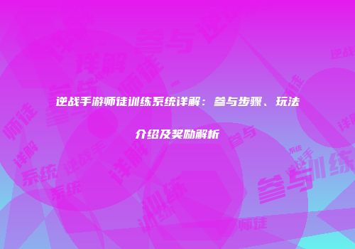 逆战手游师徒训练系统详解：参与步骤、玩法介绍及奖励解析