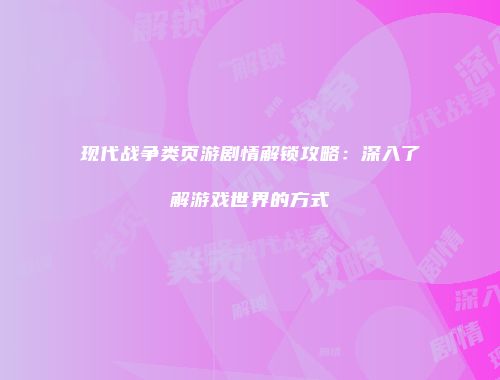 现代战争类页游剧情解锁攻略：深入了解游戏世界的方式