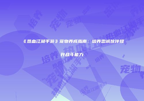 《热血江湖手游》宠物养成指南：培养忠诚伙伴提升战斗能力
