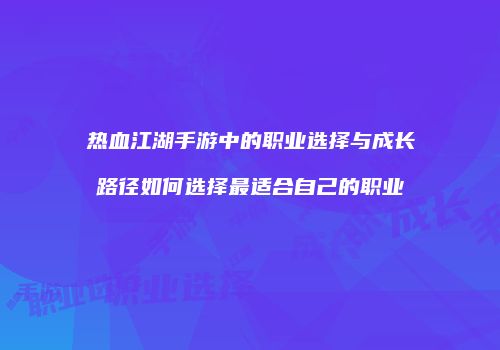 热血江湖手游中的职业选择与成长路径如何选择最适合自己的职业