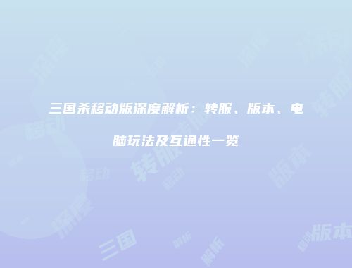 三国杀移动版深度解析：转服、版本、电脑玩法及互通性一览