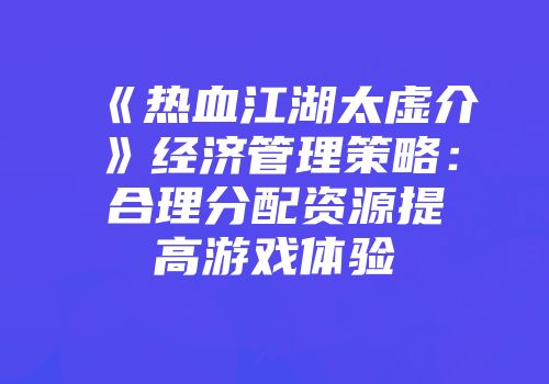 《热血江湖太虚介》经济管理策略：合理分配资源提高游戏体验