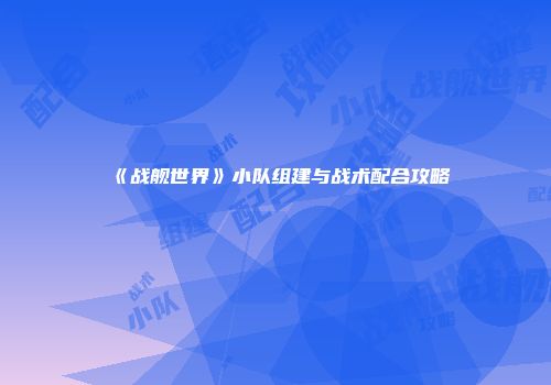 《战舰世界》小队组建与战术配合攻略