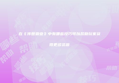 在《传世霸业》中有哪些技巧可以帮助玩家获得更多资源