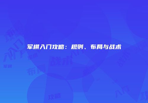 军棋入门攻略：规则、布局与战术