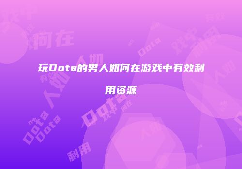 玩Dota的男人如何在游戏中有效利用资源