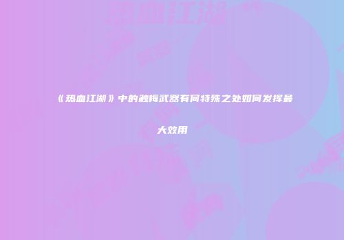 《热血江湖》中的触梅武器有何特殊之处如何发挥最大效用