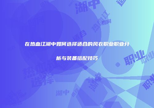 在热血江湖中如何选择适合的风衣职业职业分析与装备搭配技巧
