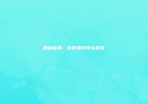 掼蛋趣事：茶馆里的欢乐碰撞