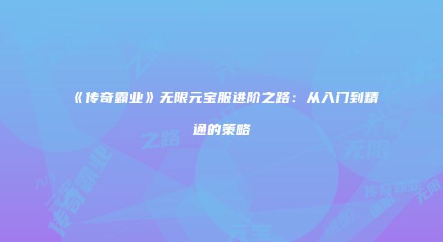 《传奇霸业》无限元宝服进阶之路：从入门到精通的策略