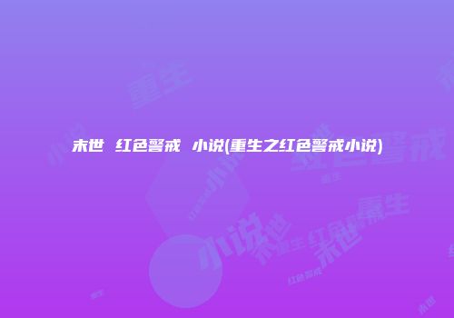 末世 红色警戒 小说(重生之红色警戒小说)