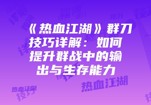《热血江湖》群刀技巧详解：如何提升群战中的输出与生存能力