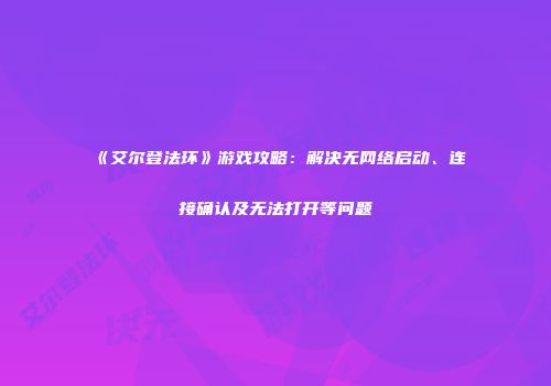 《艾尔登法环》游戏攻略：解决无网络启动、连接确认及无法打开等问题