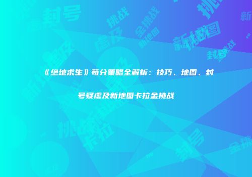 《绝地求生》苟分策略全解析：技巧、地图、封号疑虑及新地图卡拉金挑战