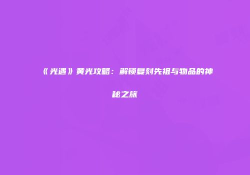 《光遇》黄光攻略：解锁复刻先祖与物品的神秘之旅