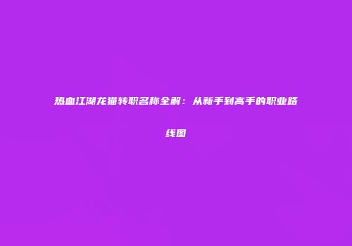 热血江湖龙猫转职名称全解：从新手到高手的职业路线图
