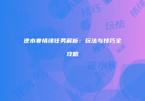逆水寒情缘任务解析：玩法与技巧全攻略
