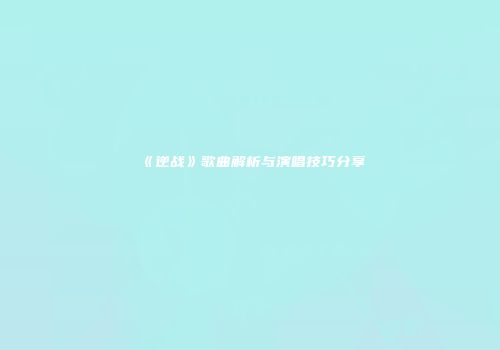 《逆战》歌曲解析与演唱技巧分享