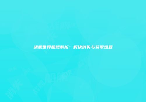 战舰世界船舰解析：解决消失与获取难题